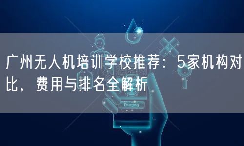 广州无人机培训学校推荐:5家机构对比,费用与排名全解析 广州无人机培训学校推荐:5家机构对比,费用与排名全解析