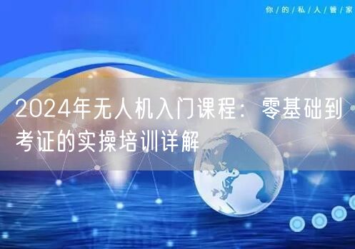 2024年无人机入门课程:零基础到考证的实操培训详解