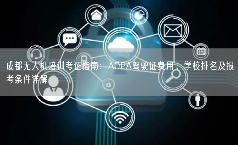 成都无人机培训考证指南:AOPA驾驶证费用、学校排名及报考条件详解 成都无人机培训考证指南:AOPA驾驶证费用、学校排名及报考条件详解