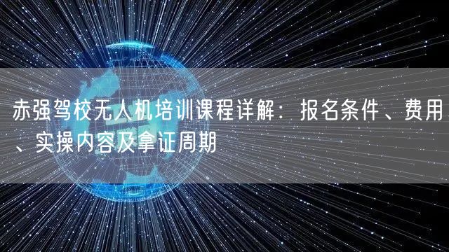 赤强驾校无人机培训课程详解：报名条件、费用、实操内容及拿证周期
