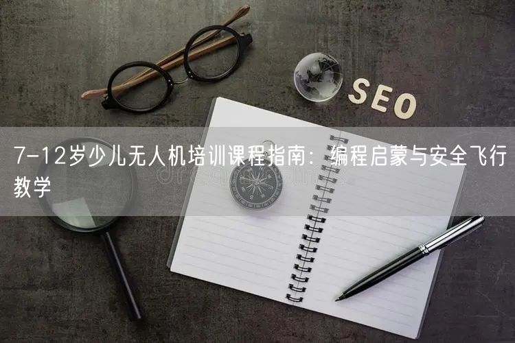 7-12岁少儿无人机培训课程指南:编程启蒙与安全飞行教学
