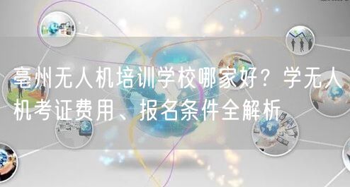 亳州无人机培训学校哪家好?学无人机考证费用、报名条件全解析