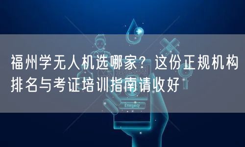 福州学无人机选哪家?这份正规机构排名与考证培训指南请收好