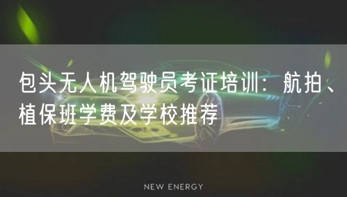 包头无人机驾驶员考证培训:航拍、植保班学费及学校推荐