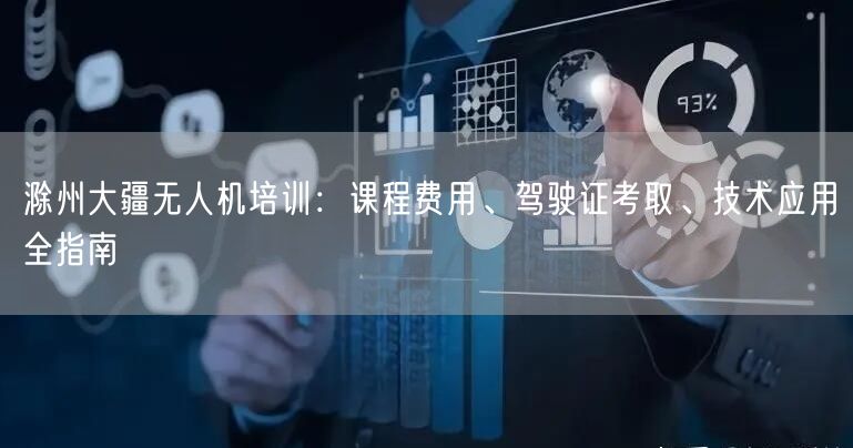 滁州大疆无人机培训：课程费用、驾驶证考取、技术应用全指南