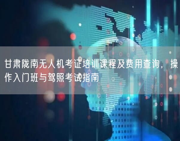 甘肃陇南无人机考证培训课程及费用查询,操作入门班与驾照考试指南 甘肃陇南无人机考证培训课程及费用查询,操作入门班与驾照考试指南