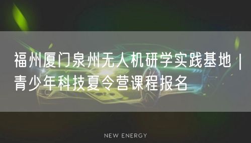 福州厦门泉州无人机研学实践基地|青少年科技夏令营课程报名 福州厦门泉州无人机研学实践基地|青少年科技夏令营课程报名