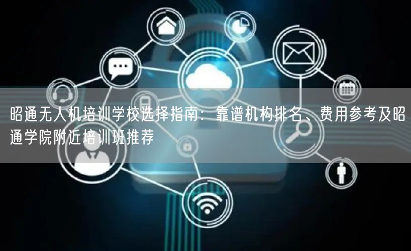 昭通无人机培训学校选择指南：靠谱机构排名、费用参考及昭通学院附近培训班推荐