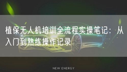 植保无人机培训全流程实操笔记：从入门到熟练操作记录