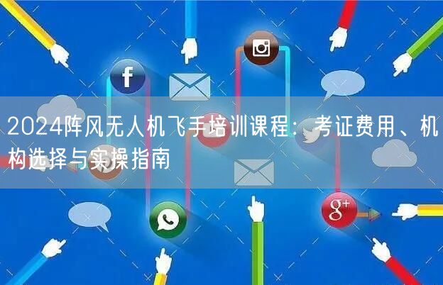 2024阵风无人机飞手培训课程:考证费用、机构选择与实操指南 2024阵风无人机飞手培训课程:考证费用、机构选择与实操指南