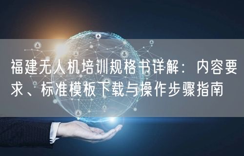福建无人机培训规格书详解:内容要求、标准模板下载与操作步骤指南