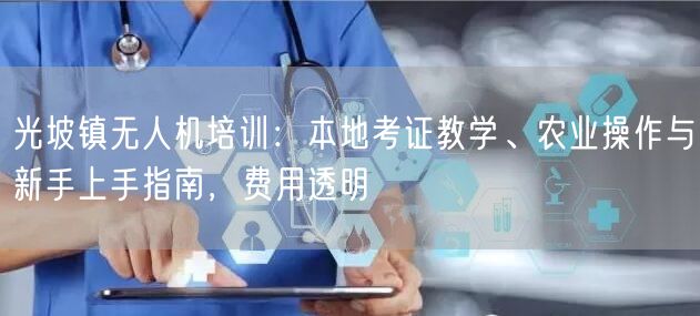 光坡镇无人机培训:本地考证教学、农业操作与新手上手指南,费用透明