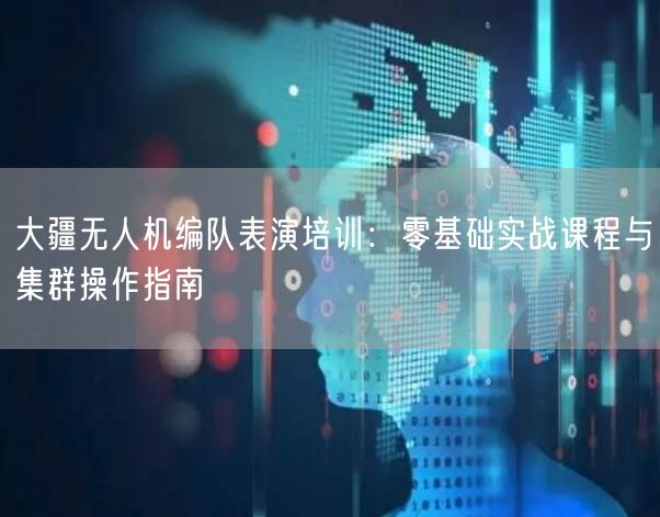 大疆无人机编队表演培训：零基础实战课程与集群操作指南