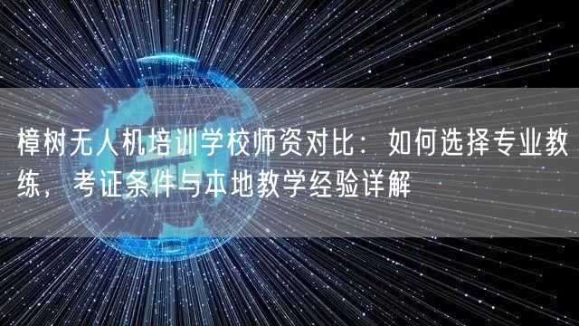樟树无人机培训学校师资对比：如何选择专业教练，考证条件与本地教学经验详解