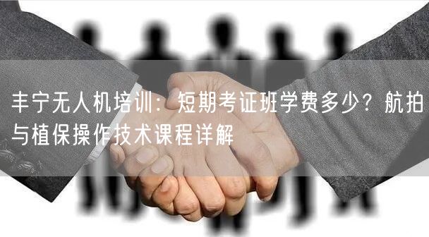 丰宁无人机培训:短期考证班学费多少?航拍与植保操作技术课程详解 丰宁无人机培训:短期考证班学费多少?航拍与植保操作技术课程详解