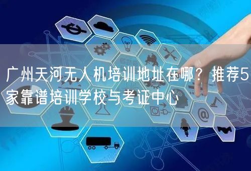 广州天河无人机培训地址在哪?推荐5家靠谱培训学校与考证中心 广州天河无人机培训地址在哪?推荐5家靠谱培训学校与考证中心