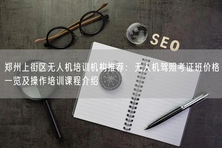 郑州上街区无人机培训机构推荐：无人机驾照考证班价格一览及操作培训课程介绍
