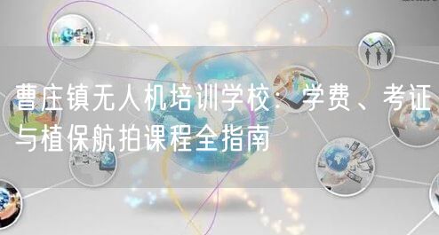 曹庄镇无人机培训学校：学费、考证与植保航拍课程全指南