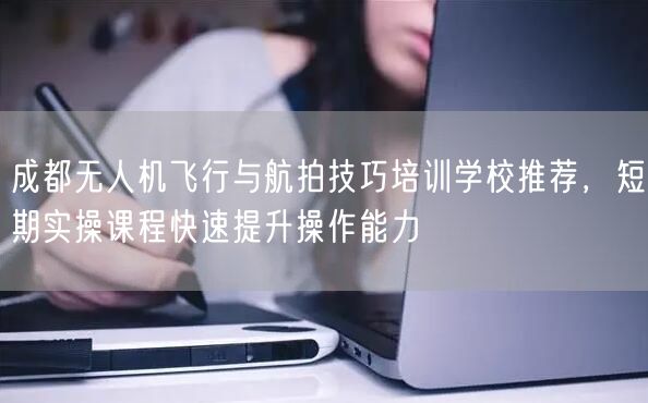 成都无人机飞行与航拍技巧培训学校推荐,短期实操课程快速提升操作能力