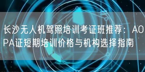 长沙无人机驾照培训考证班推荐:AOPA证短期培训价格与机构选择指南