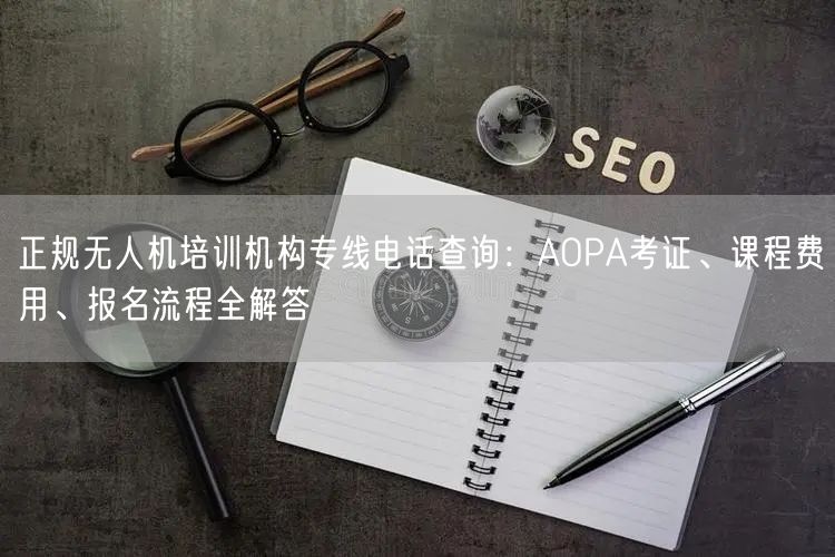 正规无人机培训机构专线电话查询：AOPA考证、课程费用、报名流程全解答