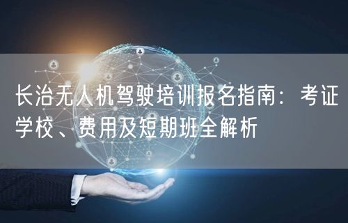 长治无人机驾驶培训报名指南：考证学校、费用及短期班全解析