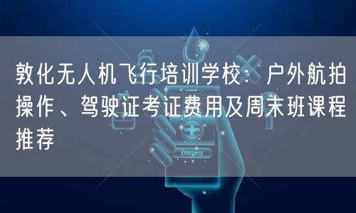 敦化无人机飞行培训学校：户外航拍操作、驾驶证考证费用及周末班课程推荐