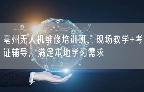 亳州无人机维修培训班,现场教学+考证辅导,满足本地学习需求