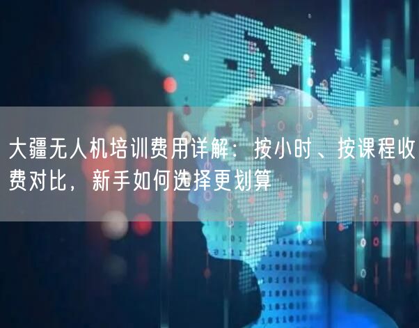 大疆无人机培训费用详解：按小时、按课程收费对比，新手如何选择更划算