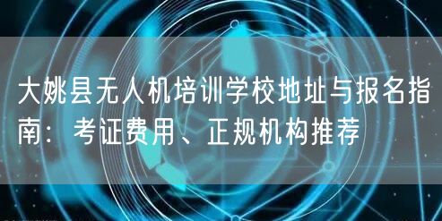 大姚县无人机培训学校地址与报名指南：考证费用、正规机构推荐