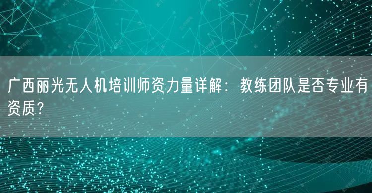 广西丽光无人机培训师资力量详解:教练团队是否专业有资质? 广西丽光无人机培训师资力量详解:教练团队是否专业有资质?
