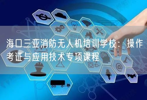 海口三亚消防无人机培训学校:操作考证与应用技术专项课程 海口三亚消防无人机培训学校:操作考证与应用技术专项课程