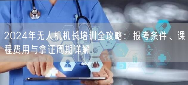 2024年无人机机长培训全攻略:报考条件、课程费用与拿证周期详解 2024年无人机机长培训全攻略:报考条件、课程费用与拿证周期详解