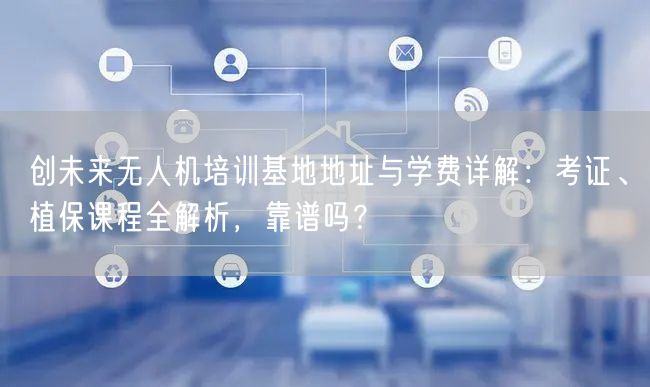 创未来无人机培训基地地址与学费详解:考证、植保课程全解析,靠谱吗? 创未来无人机培训基地地址与学费详解:考证、植保课程全解析,靠谱吗?