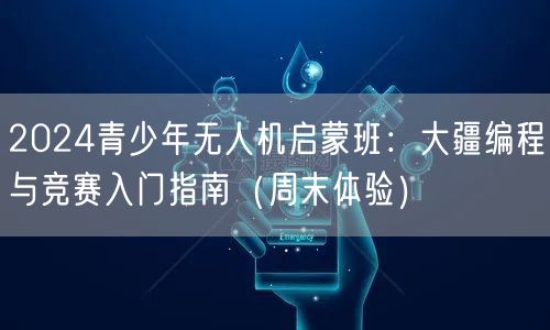 2024青少年无人机启蒙班:大疆编程与竞赛入门指南(周末体验)
