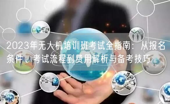 2023年无人机培训班考试全指南:从报名条件、考试流程到费用解析与备考技巧 2023年无人机培训班考试全指南:从报名条件、考试流程到费用解析与备考技巧