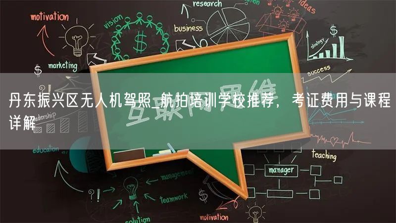 丹东振兴区无人机驾照_航拍培训学校推荐，考证费用与课程详解