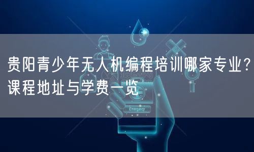 贵阳青少年无人机编程培训哪家专业?课程地址与学费一览