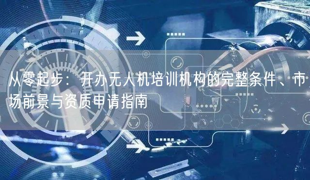 从零起步：开办无人机培训机构的完整条件、市场前景与资质申请指南