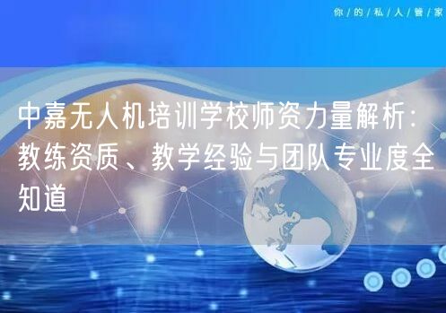 中嘉无人机培训学校师资力量解析:教练资质、教学经验与团队专业度全知道 中嘉无人机培训学校师资力量解析:教练资质、教学经验与团队专业度全知道
