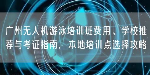 广州无人机游泳培训班费用、学校推荐与考证指南,本地培训点选择攻略 广州无人机游泳培训班费用、学校推荐与考证指南,本地培训点选择攻略