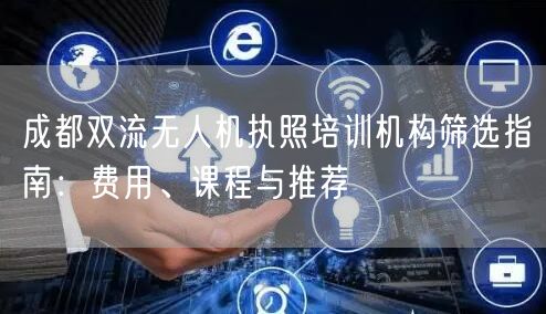 成都双流无人机执照培训机构筛选指南:费用、课程与推荐 成都双流无人机执照培训机构筛选指南:费用、课程与推荐