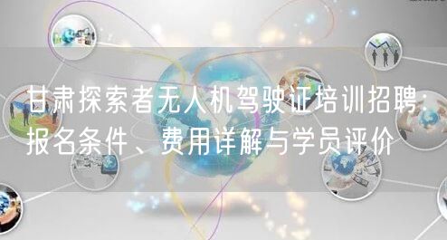 甘肃探索者无人机驾驶证培训招聘:报名条件、费用详解与学员评价 甘肃探索者无人机驾驶证培训招聘:报名条件、费用详解与学员评价