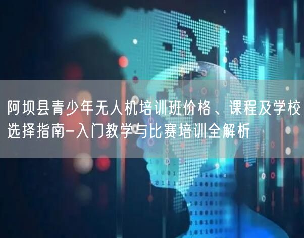 阿坝县青少年无人机培训班价格、课程及学校选择指南-入门教学与比赛培训全解析