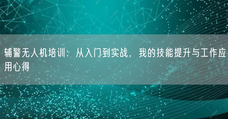 辅警无人机培训:从入门到实战,我的技能提升与工作应用心得 辅警无人机培训:从入门到实战,我的技能提升与工作应用心得