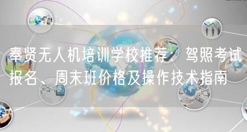奉贤无人机培训学校推荐:驾照考试报名、周末班价格及操作技术指南 奉贤无人机培训学校推荐:驾照考试报名、周末班价格及操作技术指南