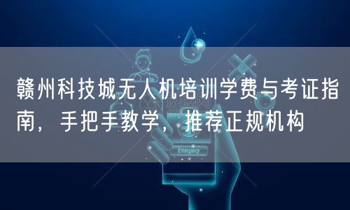 赣州科技城无人机培训学费与考证指南,手把手教学,推荐正规机构 赣州科技城无人机培训学费与考证指南,手把手教学,推荐正规机构