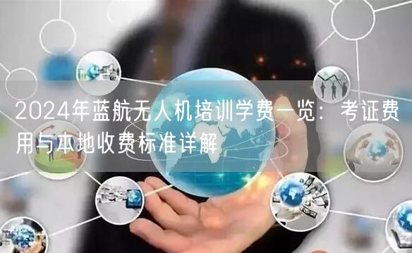 2024年蓝航无人机培训学费一览:考证费用与本地收费标准详解 2024年蓝航无人机培训学费一览:考证费用与本地收费标准详解