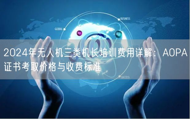 2024年无人机三类机长培训费用详解:AOPA证书考取价格与收费标准