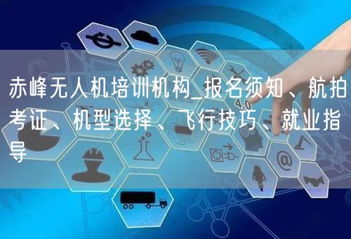 赤峰无人机培训机构_报名须知、航拍考证、机型选择、飞行技巧、就业指导